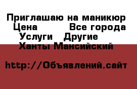 Приглашаю на маникюр › Цена ­ 500 - Все города Услуги » Другие   . Ханты-Мансийский